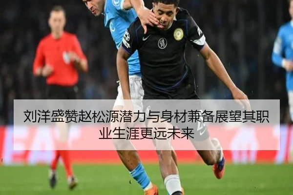 刘洋盛赞赵松源潜力与身材兼备展望其职业生涯更远未来